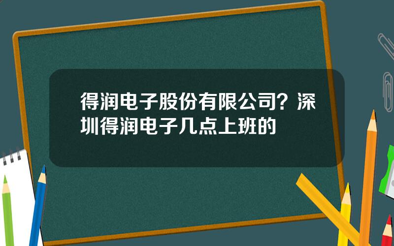 得润电子股份有限公司？深圳得润电子几点上班的