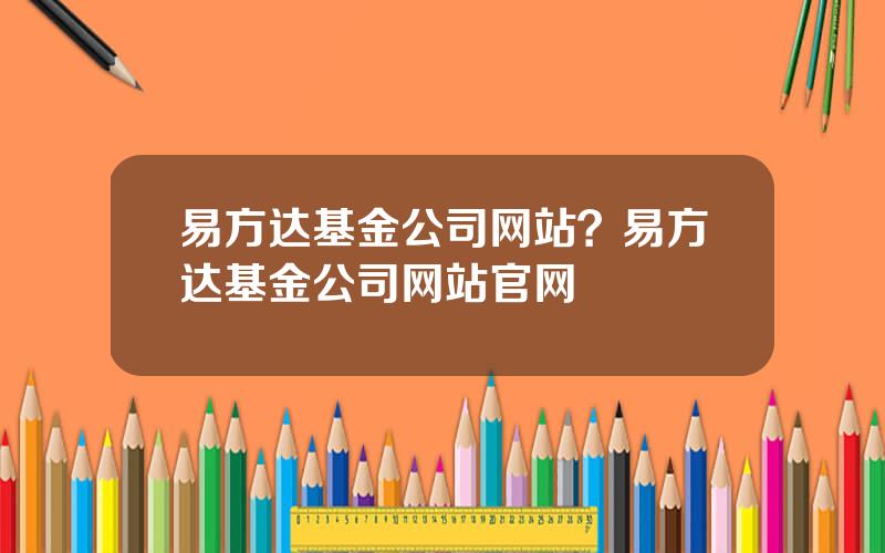 易方达基金公司网站？易方达基金公司网站官网