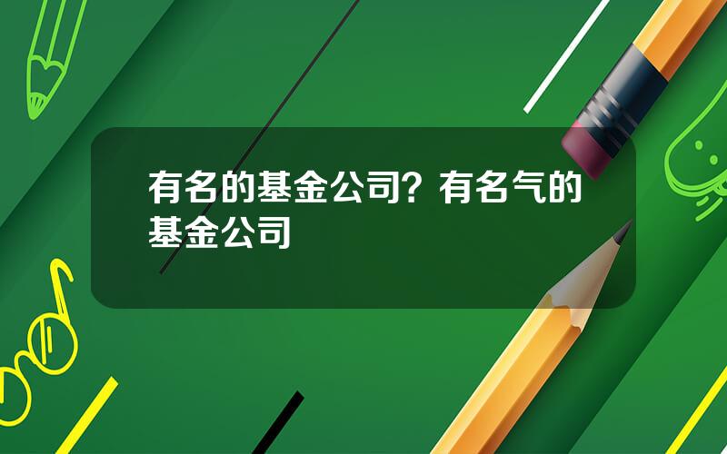 有名的基金公司？有名气的基金公司