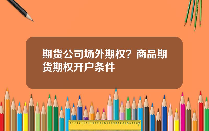 期货公司场外期权？商品期货期权开户条件