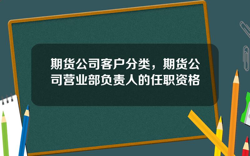 期货公司客户分类，期货公司营业部负责人的任职资格