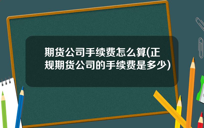 期货公司手续费怎么算(正规期货公司的手续费是多少)