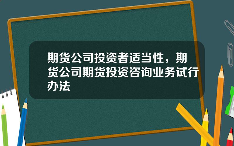 期货公司投资者适当性，期货公司期货投资咨询业务试行办法