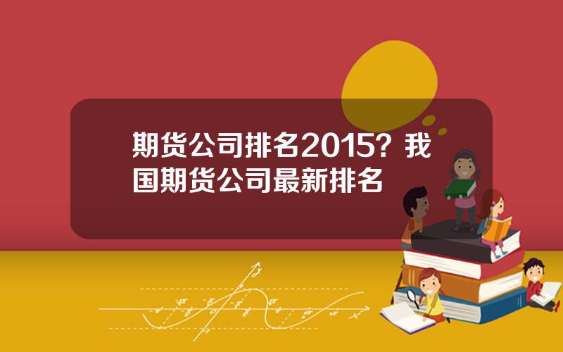 期货公司排名2015？我国期货公司最新排名