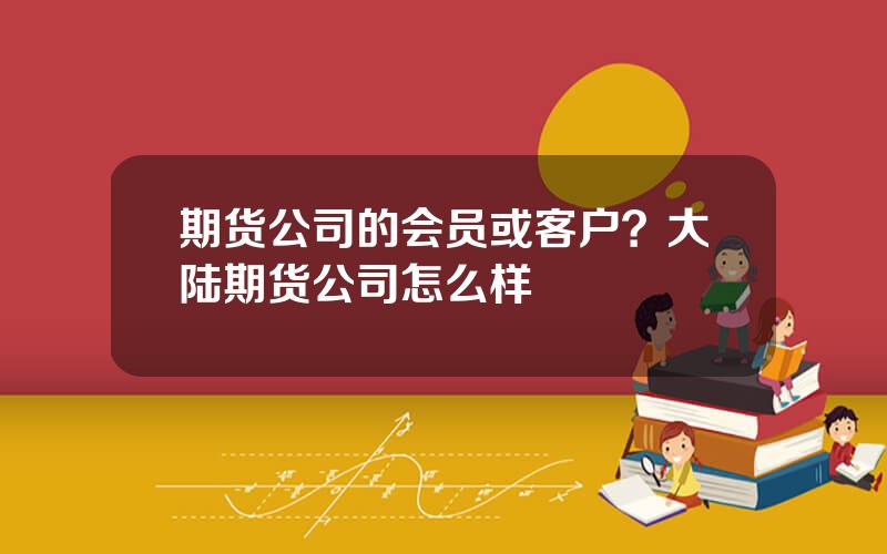 期货公司的会员或客户？大陆期货公司怎么样