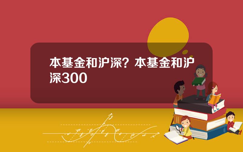 本基金和沪深？本基金和沪深300