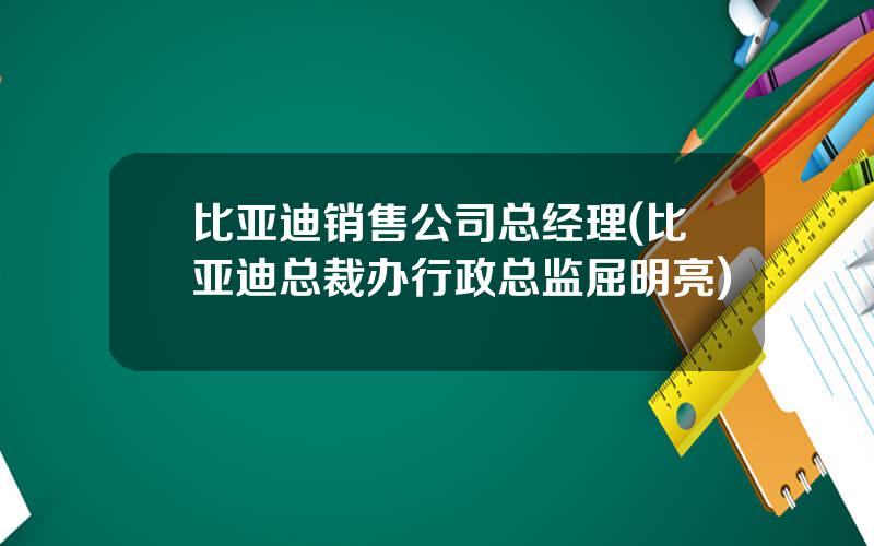 比亚迪销售公司总经理(比亚迪总裁办行政总监屈明亮)