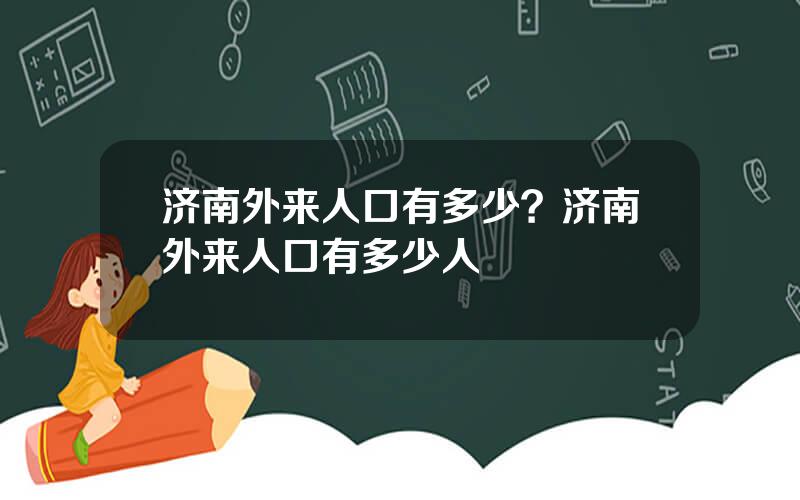 济南外来人口有多少？济南外来人口有多少人