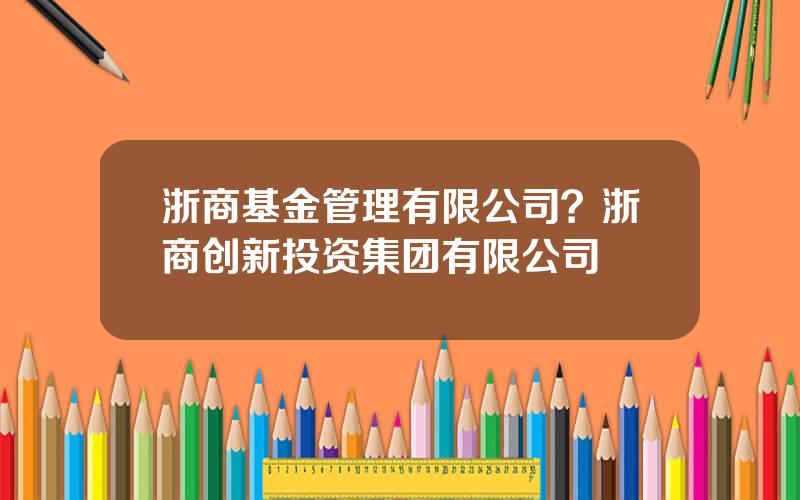 浙商基金管理有限公司？浙商创新投资集团有限公司