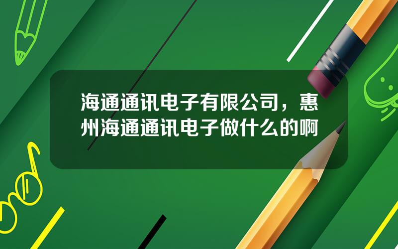 海通通讯电子有限公司，惠州海通通讯电子做什么的啊