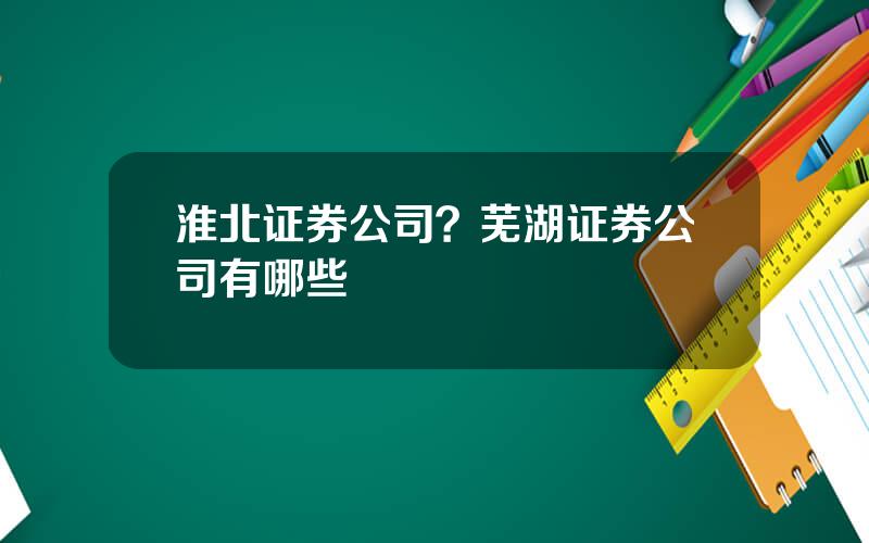 淮北证券公司？芜湖证券公司有哪些