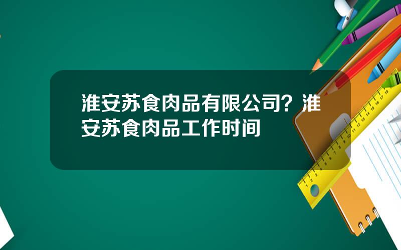 淮安苏食肉品有限公司？淮安苏食肉品工作时间