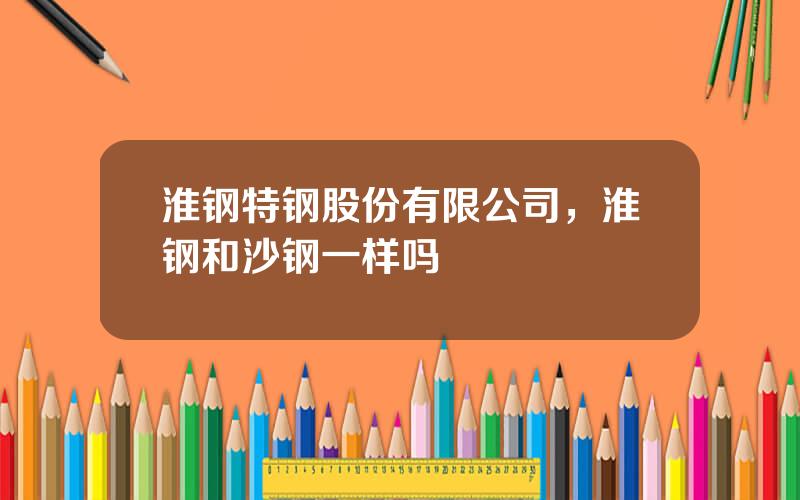 淮钢特钢股份有限公司，淮钢和沙钢一样吗