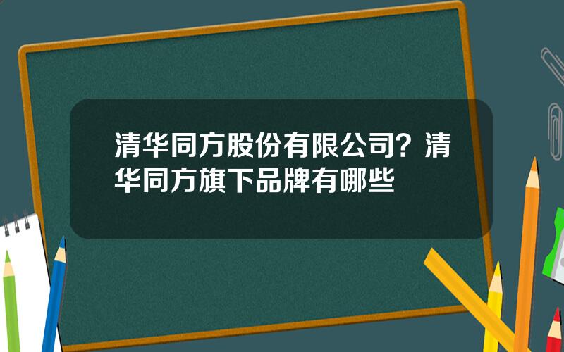 清华同方股份有限公司？清华同方旗下品牌有哪些