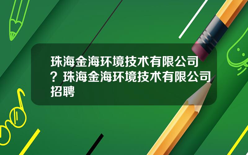 珠海金海环境技术有限公司？珠海金海环境技术有限公司招聘