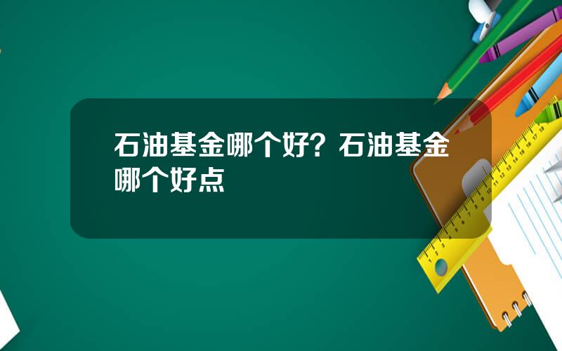 石油基金哪个好？石油基金哪个好点