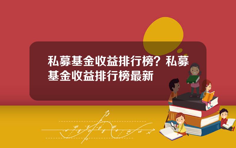 私募基金收益排行榜？私募基金收益排行榜最新