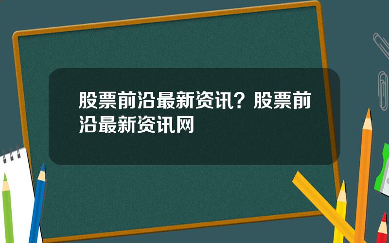 股票前沿最新资讯？股票前沿最新资讯网