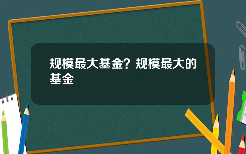 规模最大基金？规模最大的基金