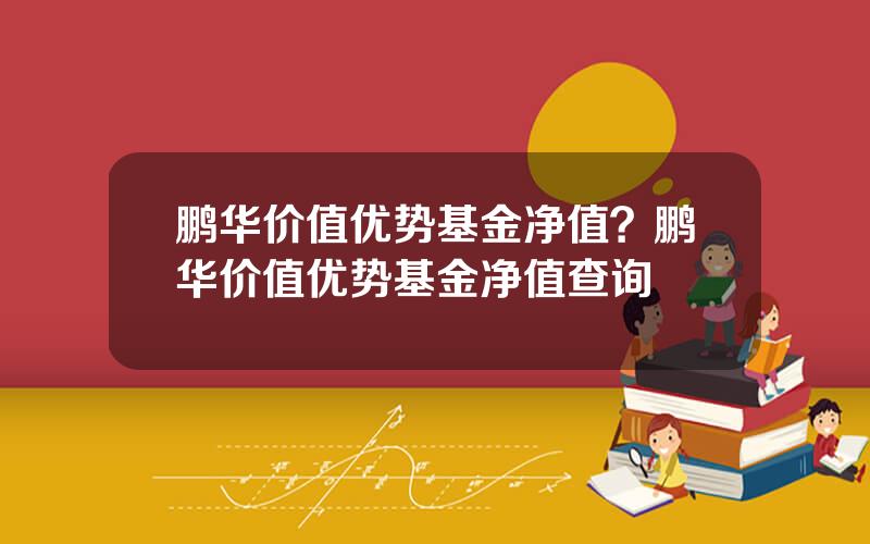 鹏华价值优势基金净值？鹏华价值优势基金净值查询