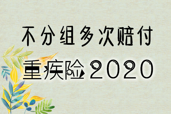 总结：2020不分组多次赔付重疾险有哪些？哪款更好？_1